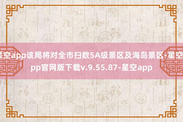 星空app该局将对全市扫数5A级景区及海岛景区-星空app官网版下载v.9.55.87-星空app