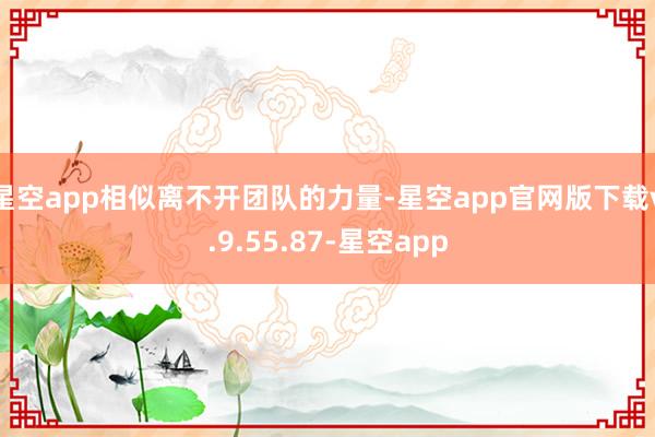 星空app相似离不开团队的力量-星空app官网版下载v.9.55.87-星空app