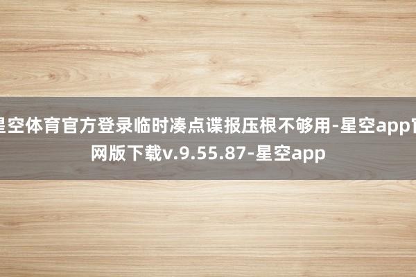星空体育官方登录临时凑点谍报压根不够用-星空app官网版下载v.9.55.87-星空app