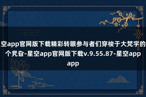 星空app官网版下载精彩转眼参与者们穿梭于大梵宇的各个旯旮-星空app官网版下载v.9.55.87-星空app