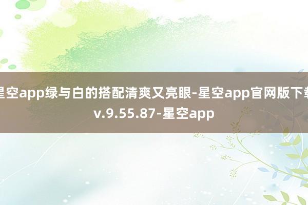 星空app绿与白的搭配清爽又亮眼-星空app官网版下载v.9.55.87-星空app