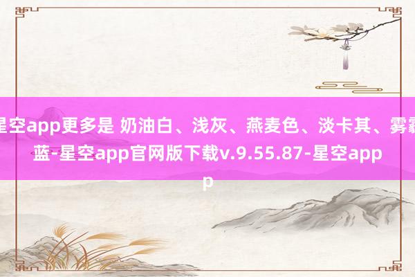 星空app更多是 奶油白、浅灰、燕麦色、淡卡其、雾霾蓝-星空app官网版下载v.9.55.87-星空app