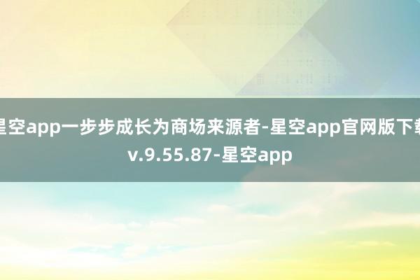 星空app一步步成长为商场来源者-星空app官网版下载v.9.55.87-星空app