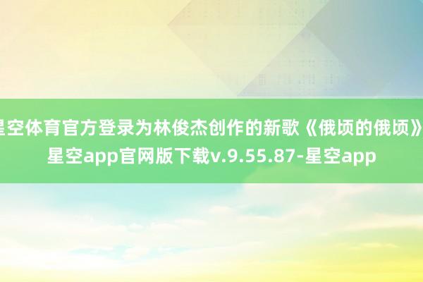 星空体育官方登录为林俊杰创作的新歌《俄顷的俄顷》-星空app官网版下载v.9.55.87-星空app