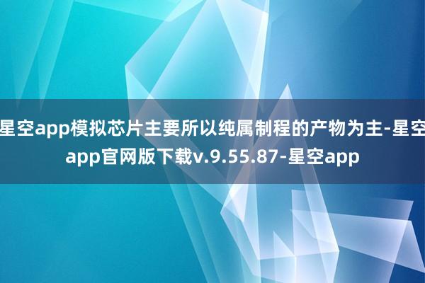 星空app  模拟芯片主要所以纯属制程的产物为主-星空app官网版下载v.9.55.87-星空app
