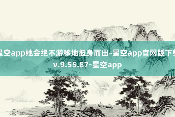 星空app她会绝不游移地挺身而出-星空app官网版下载v.9.55.87-星空app