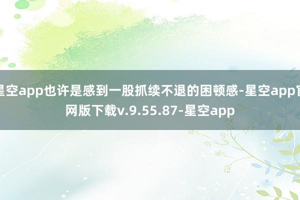 星空app也许是感到一股抓续不退的困顿感-星空app官网版下载v.9.55.87-星空app