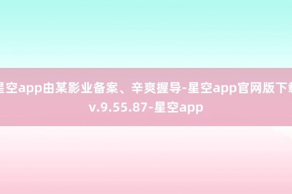 星空app由某影业备案、辛爽握导-星空app官网版下载v.9.55.87-星空app