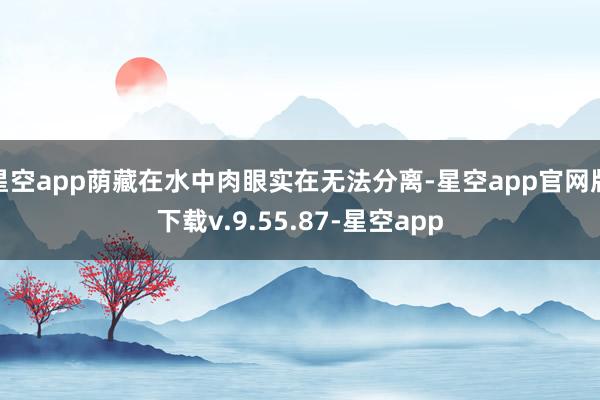 星空app荫藏在水中肉眼实在无法分离-星空app官网版下载v.9.55.87-星空app