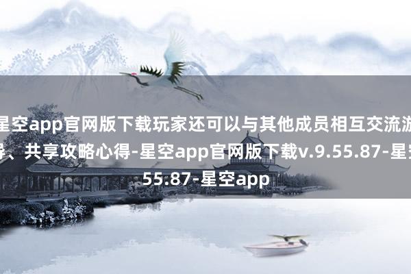 星空app官网版下载玩家还可以与其他成员相互交流游戏训导、共享攻略心得-星空app官网版下载v.9.55.87-星空app