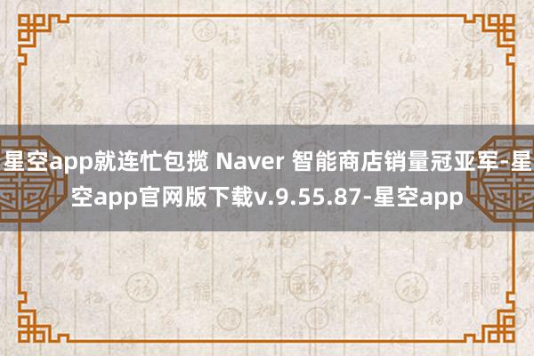 星空app就连忙包揽 Naver 智能商店销量冠亚军-星空app官网版下载v.9.55.87-星空app