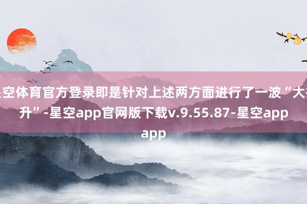 星空体育官方登录即是针对上述两方面进行了一波“大擢升”-星空app官网版下载v.9.55.87-星空app