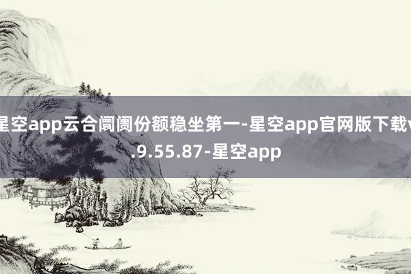 星空app云合阛阓份额稳坐第一-星空app官网版下载v.9.55.87-星空app