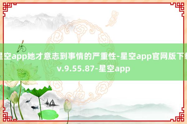 星空app她才意志到事情的严重性-星空app官网版下载v.9.55.87-星空app