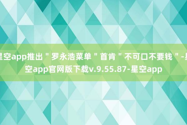 星空app推出"罗永浩菜单"首肯"不可口不要钱"-星空app官网版下载v.9.55.87-星空app