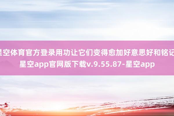星空体育官方登录用功让它们变得愈加好意思好和铭记-星空app官网版下载v.9.55.87-星空app