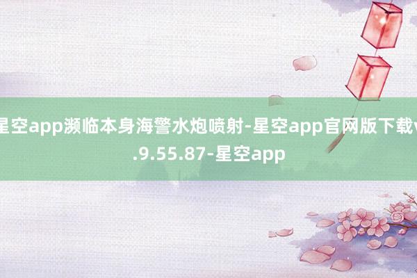 星空app濒临本身海警水炮喷射-星空app官网版下载v.9.55.87-星空app