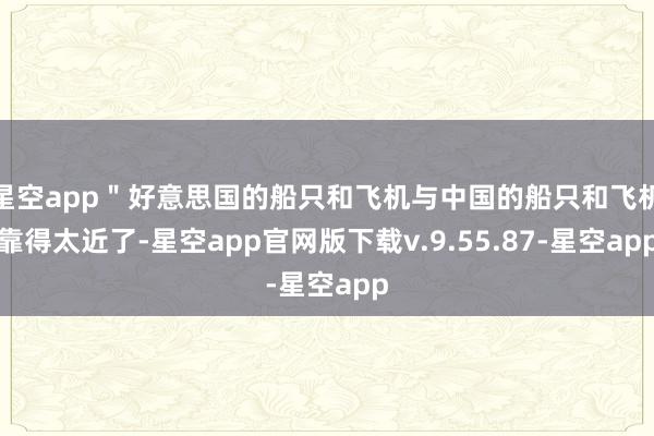 星空app"好意思国的船只和飞机与中国的船只和飞机靠得太近了-星空app官网版下载v.9.55.87-星空app