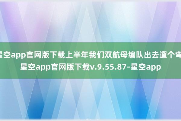 星空app官网版下载上半年我们双航母编队出去遛个弯-星空app官网版下载v.9.55.87-星空app
