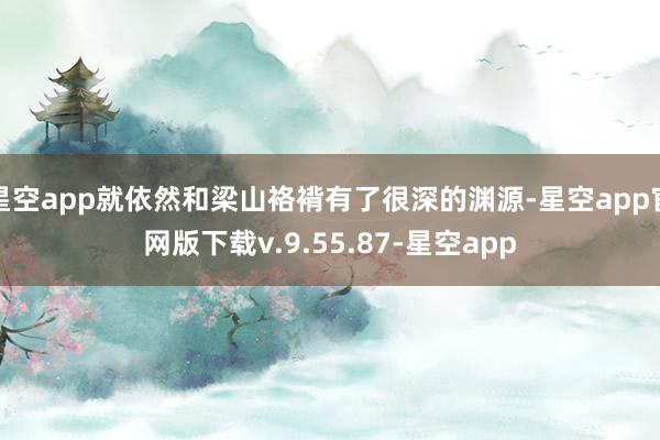 星空app就依然和梁山袼褙有了很深的渊源-星空app官网版下载v.9.55.87-星空app