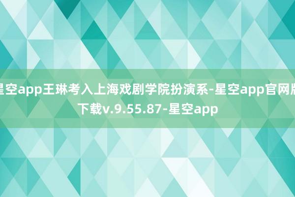 星空app王琳考入上海戏剧学院扮演系-星空app官网版下载v.9.55.87-星空app