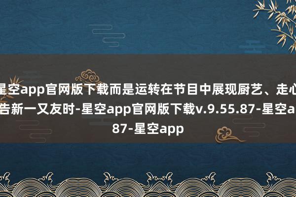星空app官网版下载而是运转在节目中展现厨艺、走心广告新一又友时-星空app官网版下载v.9.55.87-星空app