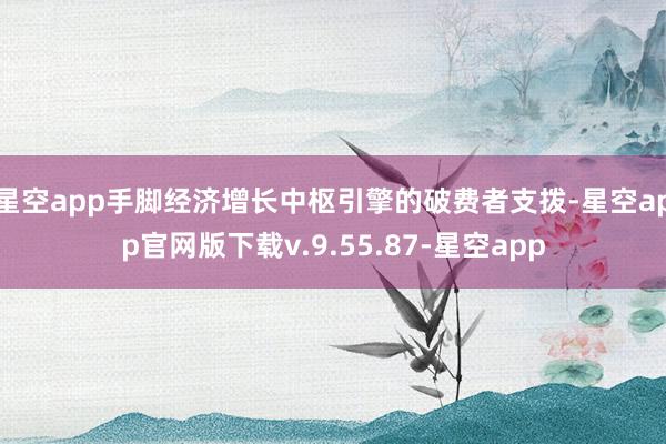 星空app手脚经济增长中枢引擎的破费者支拨-星空app官网版下载v.9.55.87-星空app
