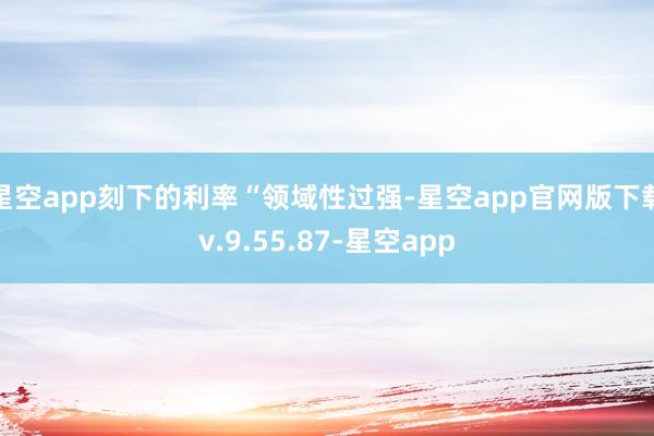 星空app刻下的利率“领域性过强-星空app官网版下载v.9.55.87-星空app