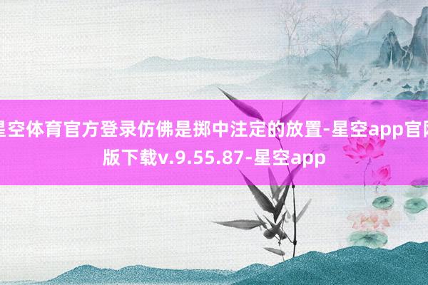 星空体育官方登录仿佛是掷中注定的放置-星空app官网版下载v.9.55.87-星空app