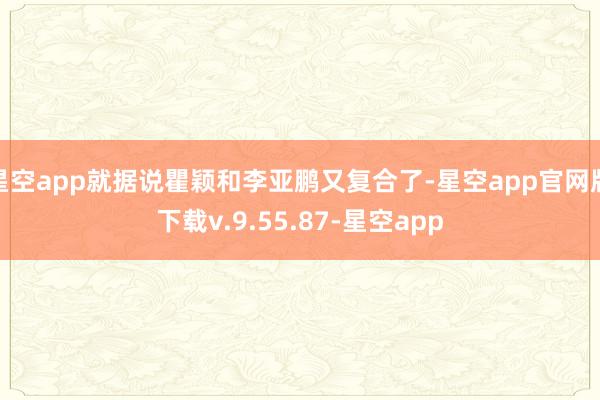 星空app就据说瞿颖和李亚鹏又复合了-星空app官网版下载v.9.55.87-星空app