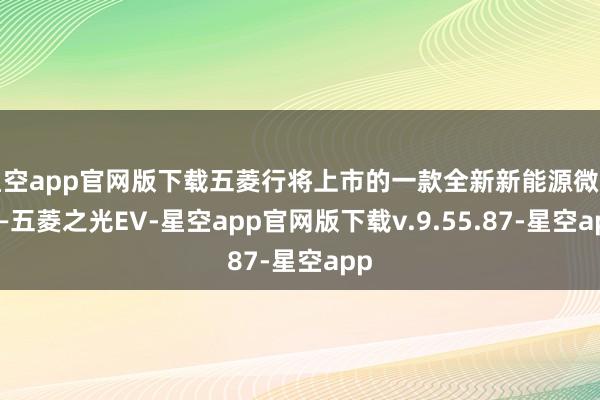 星空app官网版下载五菱行将上市的一款全新新能源微面——五菱之光EV-星空app官网版下载v.9.55.87-星空app
