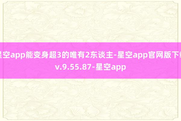 星空app能变身超3的唯有2东谈主-星空app官网版下载v.9.55.87-星空app