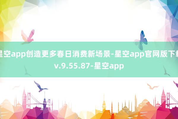 星空app创造更多春日消费新场景-星空app官网版下载v.9.55.87-星空app