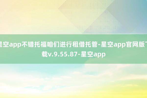 星空app不错托福咱们进行租借托管-星空app官网版下载v.9.55.87-星空app