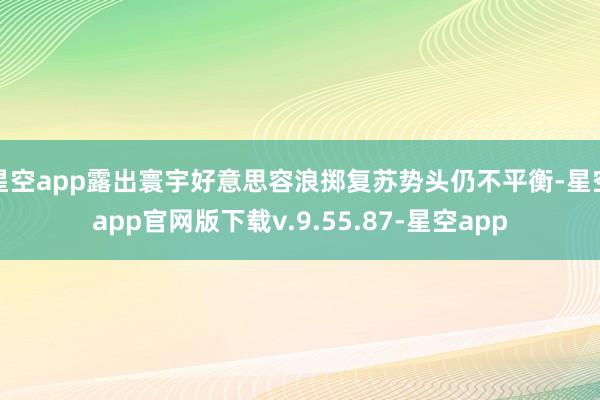 星空app露出寰宇好意思容浪掷复苏势头仍不平衡-星空app官网版下载v.9.55.87-星空app