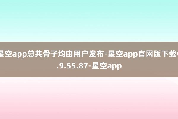 星空app总共骨子均由用户发布-星空app官网版下载v.9.55.87-星空app