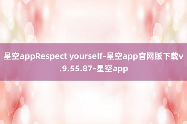 星空appRespect yourself-星空app官网版下载v.9.55.87-星空app