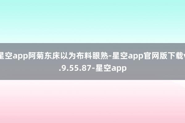 星空app阿菊东床以为布料眼熟-星空app官网版下载v.9.55.87-星空app