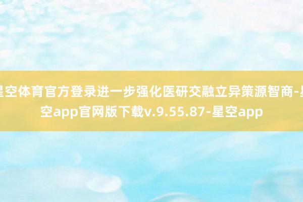 星空体育官方登录进一步强化医研交融立异策源智商-星空app官网版下载v.9.55.87-星空app