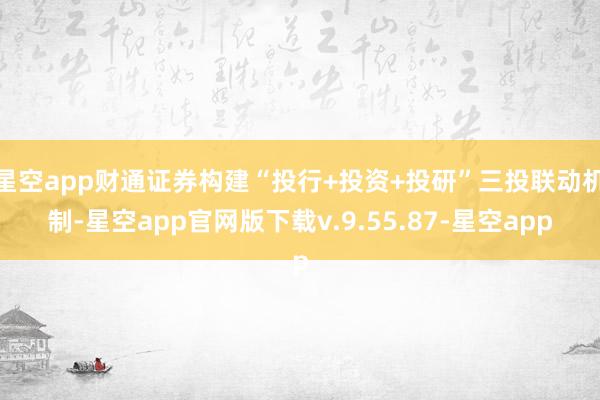 星空app财通证券构建“投行+投资+投研”三投联动机制-星空app官网版下载v.9.55.87-星空app