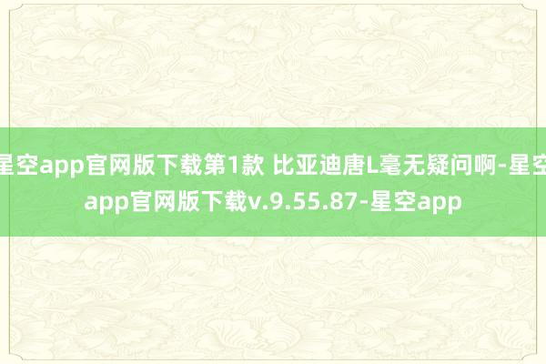 星空app官网版下载第1款 比亚迪唐L毫无疑问啊-星空app官网版下载v.9.55.87-星空app
