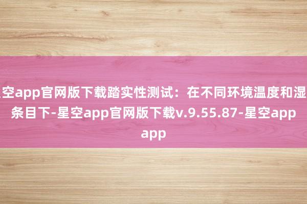 星空app官网版下载踏实性测试:在不同环境温度和湿度条目下-星空app官网版下载v.9.55.87-星空app