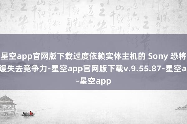 星空app官网版下载过度依赖实体主机的 Sony 恐将缓缓失去竞争力-星空app官网版下载v.9.55.87-星空app