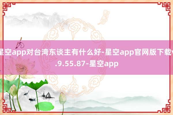 星空app对台湾东谈主有什么好-星空app官网版下载v.9.55.87-星空app