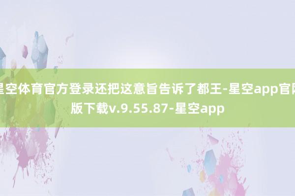 星空体育官方登录还把这意旨告诉了都王-星空app官网版下载v.9.55.87-星空app