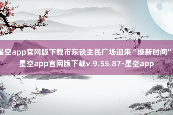 星空app官网版下载市东谈主民广场迎来“焕新时间”-星空app官网版下载v.9.55.87-星空app