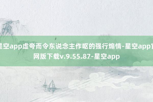 星空app虚夸而令东说念主作呕的强行煽情-星空app官网版下载v.9.55.87-星空app