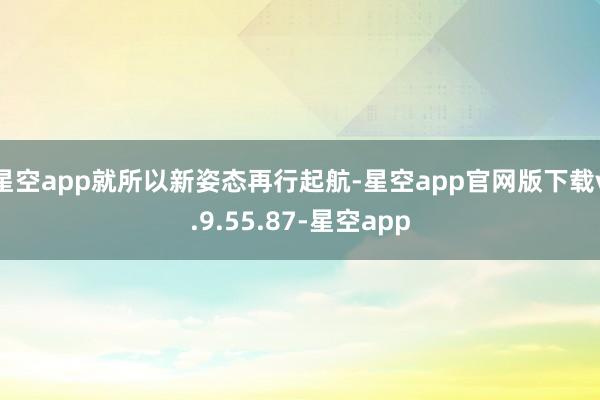 星空app就所以新姿态再行起航-星空app官网版下载v.9.55.87-星空app