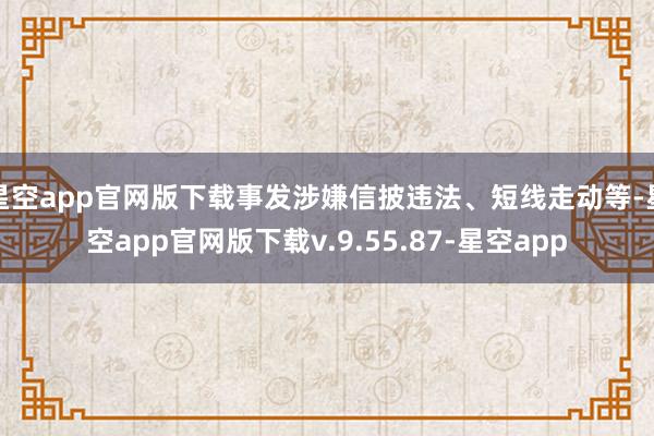 星空app官网版下载事发涉嫌信披违法、短线走动等-星空app官网版下载v.9.55.87-星空app