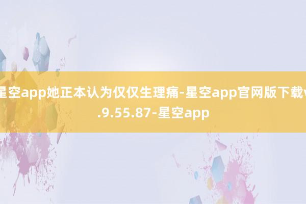 星空app她正本认为仅仅生理痛-星空app官网版下载v.9.55.87-星空app